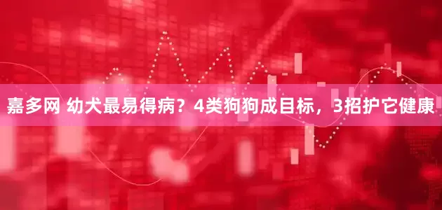 嘉多网 幼犬最易得病？4类狗狗成目标，3招护它健康