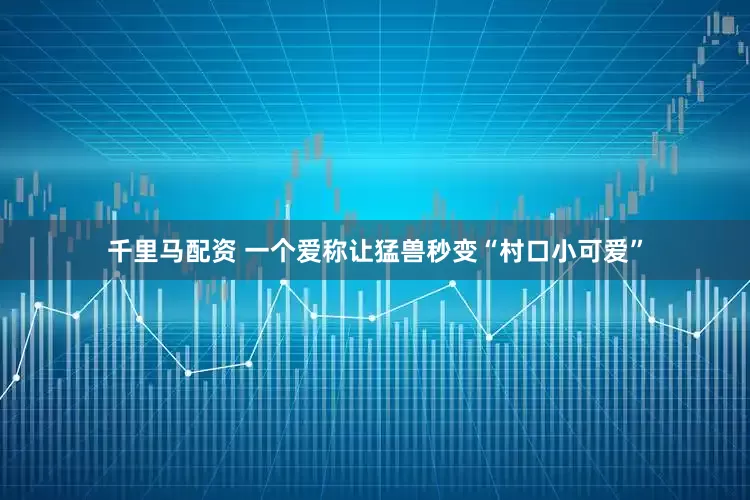 千里马配资 一个爱称让猛兽秒变“村口小可爱”