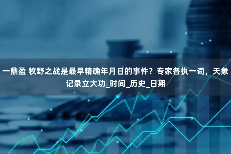 一鼎盈 牧野之战是最早精确年月日的事件？专家各执一词，天象记录立大功_时间_历史_日期