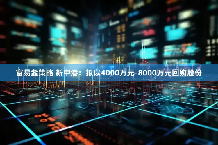 富易螽策略 新中港：拟以4000万元-8000万元回购股份