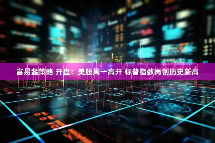 富易螽策略 开盘：美股周一高开 标普指数再创历史新高