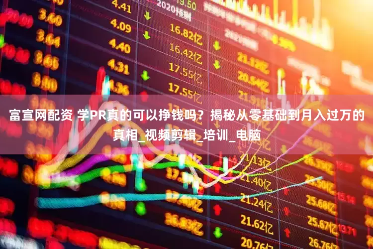 富宣网配资 学PR真的可以挣钱吗？揭秘从零基础到月入过万的真相_视频剪辑_培训_电脑