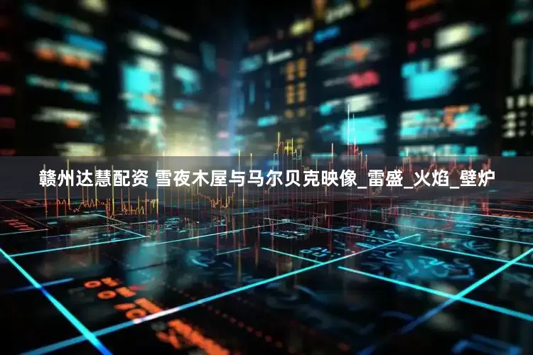 赣州达慧配资 雪夜木屋与马尔贝克映像_雷盛_火焰_壁炉
