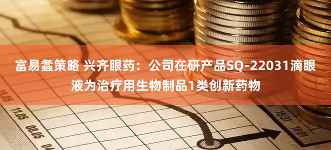 富易螽策略 兴齐眼药：公司在研产品SQ-22031滴眼液为治疗用生物制品1类创新药物