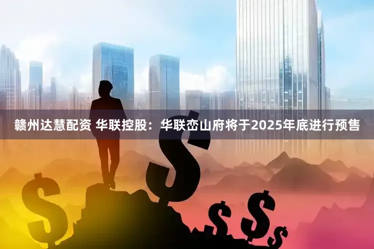赣州达慧配资 华联控股：华联峦山府将于2025年底进行预售