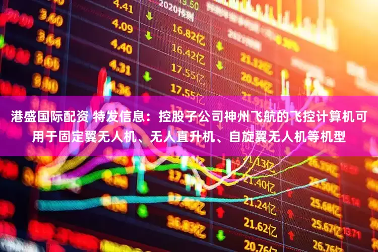 港盛国际配资 特发信息：控股子公司神州飞航的飞控计算机可用于固定翼无人机、无人直升机、自旋翼无人机等机型
