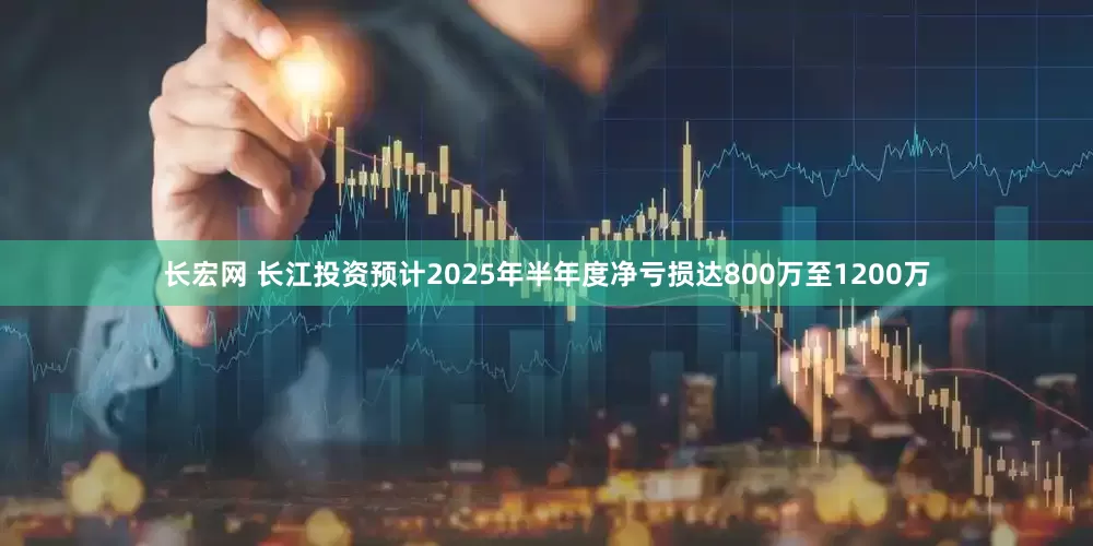 长宏网 长江投资预计2025年半年度净亏损达800万至1200万