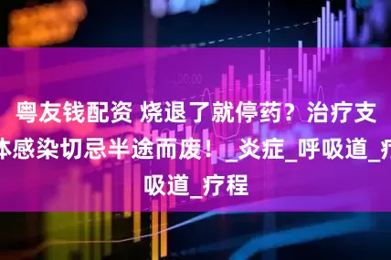 粤友钱配资 烧退了就停药？治疗支原体感染切忌半途而废！_炎症_呼吸道_疗程