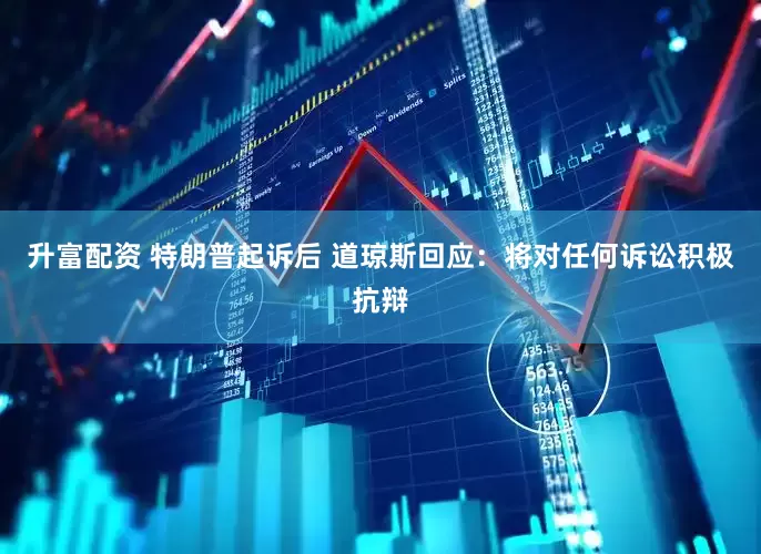 升富配资 特朗普起诉后 道琼斯回应：将对任何诉讼积极抗辩