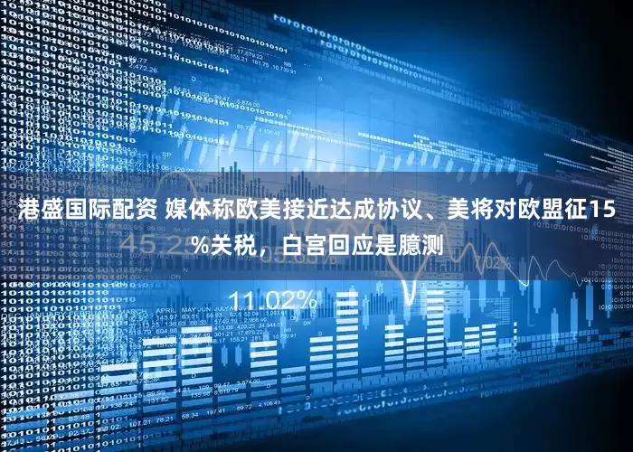 港盛国际配资 媒体称欧美接近达成协议、美将对欧盟征15%关税，白宫回应是臆测