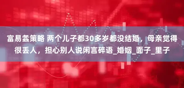 富易螽策略 两个儿子都30多岁都没结婚，母亲觉得很丢人，担心别人说闲言碎语_婚姻_面子_里子