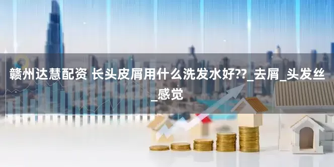 赣州达慧配资 长头皮屑用什么洗发水好??_去屑_头发丝_感觉