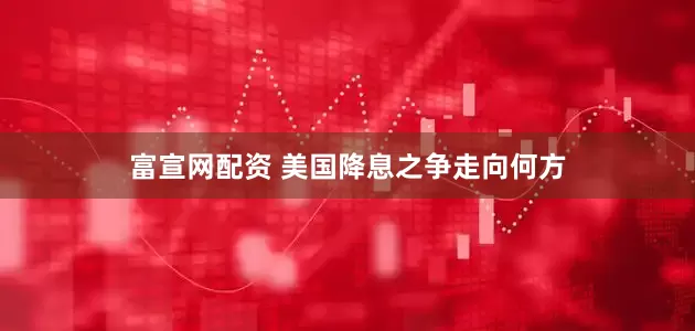 富宣网配资 美国降息之争走向何方