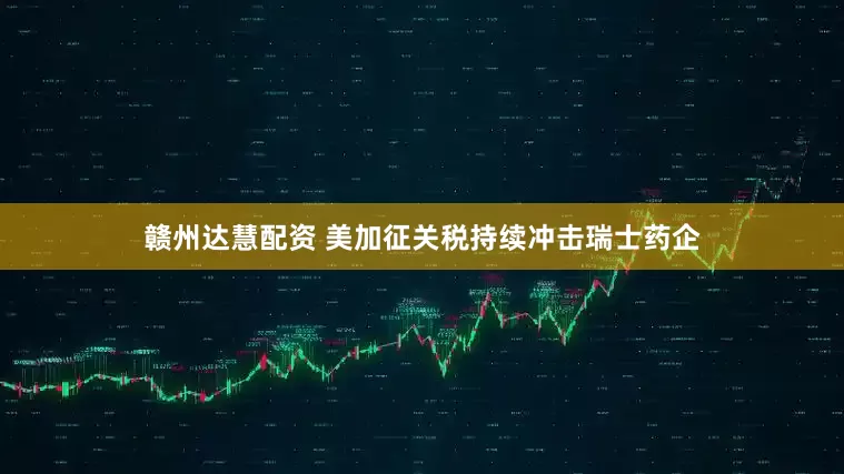 赣州达慧配资 美加征关税持续冲击瑞士药企