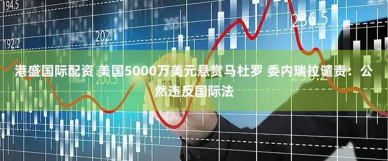 港盛国际配资 美国5000万美元悬赏马杜罗 委内瑞拉谴责：公然违反国际法