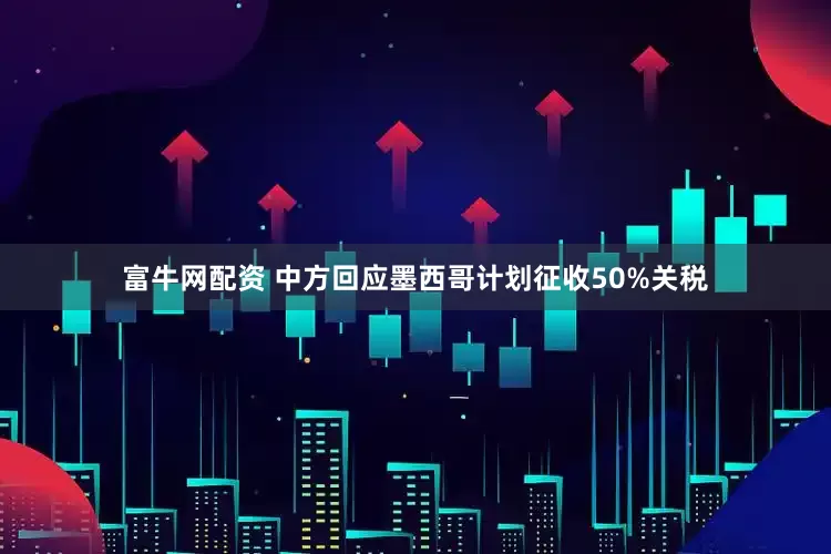 富牛网配资 中方回应墨西哥计划征收50%关税