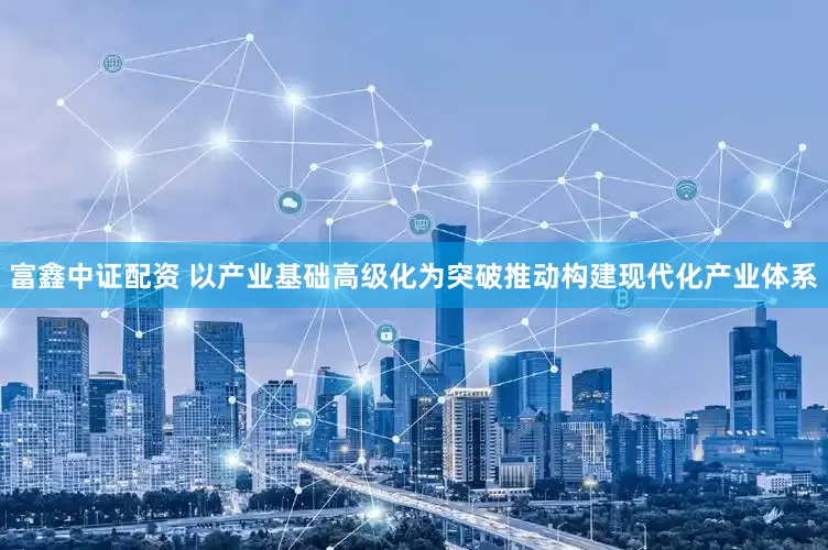 富鑫中证配资 以产业基础高级化为突破推动构建现代化产业体系