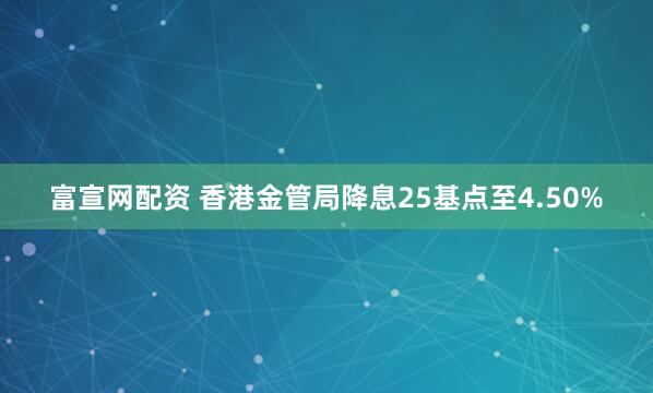 富宣网配资 香港金管局降息25基点至4.50%
