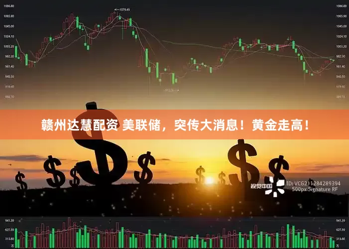 赣州达慧配资 美联储，突传大消息！黄金走高！