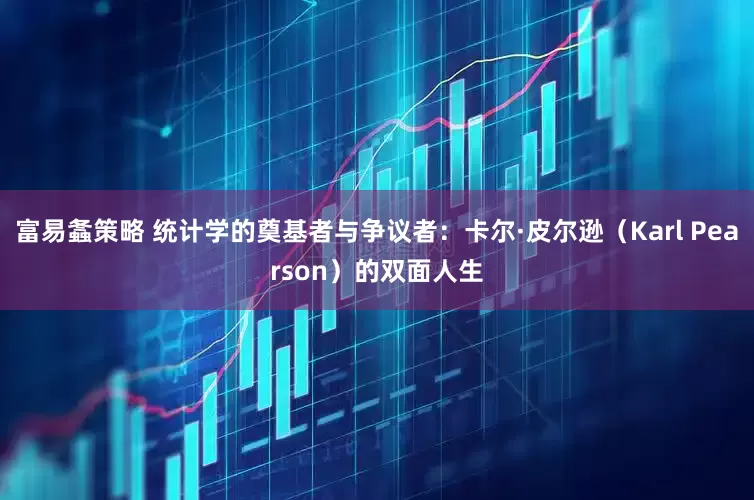 富易螽策略 统计学的奠基者与争议者：卡尔·皮尔逊（Karl Pearson）的双面人生