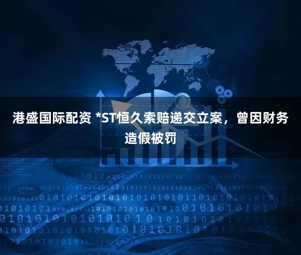 港盛国际配资 *ST恒久索赔递交立案,曾因财务造假被罚