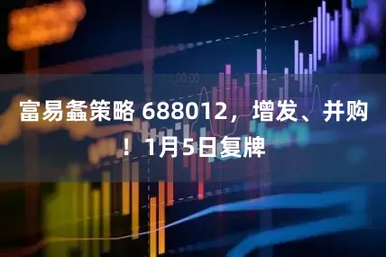 富易螽策略 688012，增发、并购！1月5日复牌