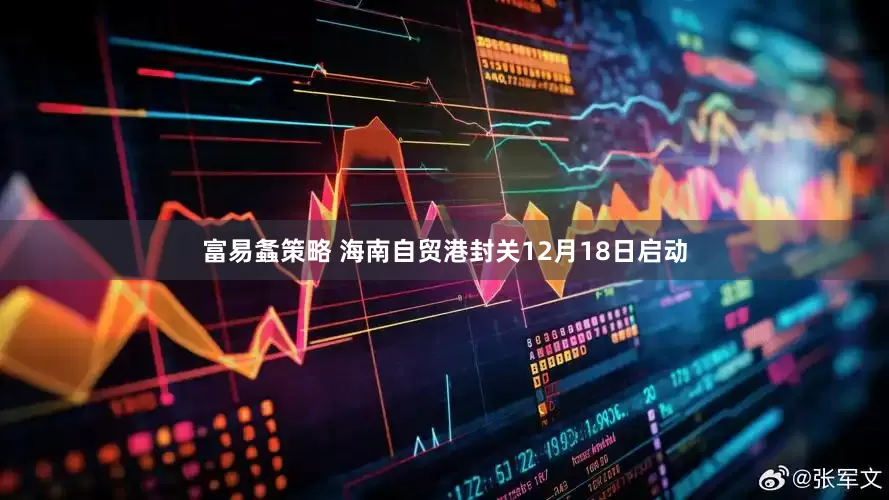 富易螽策略 海南自贸港封关12月18日启动