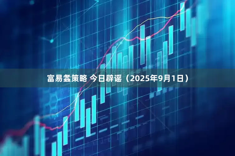 富易螽策略 今日辟谣(2025年9月1日)