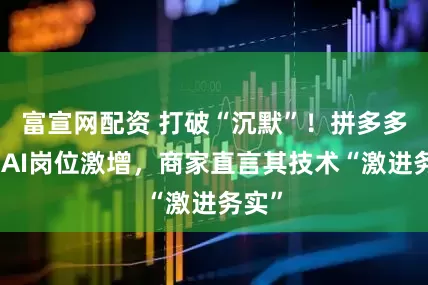 富宣网配资 打破“沉默”！拼多多官网AI岗位激增，商家直言其技术“激进务实”
