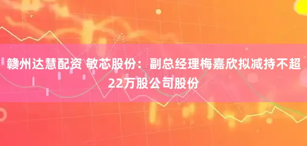 赣州达慧配资 敏芯股份：副总经理梅嘉欣拟减持不超22万股公司股份