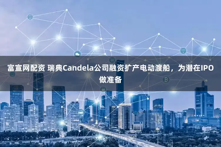 富宣网配资 瑞典Candela公司融资扩产电动渡船,为潜在IPO做准备