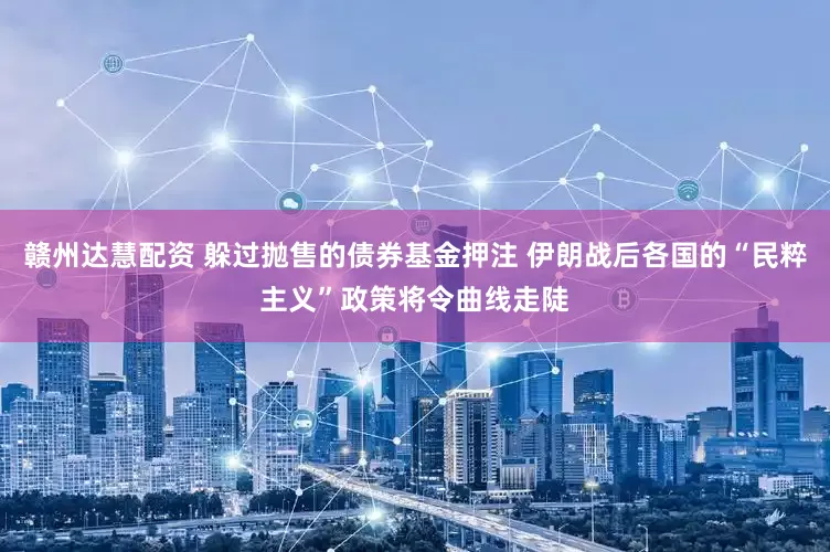 赣州达慧配资 躲过抛售的债券基金押注 伊朗战后各国的“民粹主义”政策将令曲线走陡