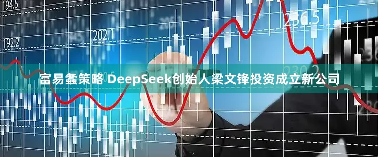 富易螽策略 DeepSeek创始人梁文锋投资成立新公司
