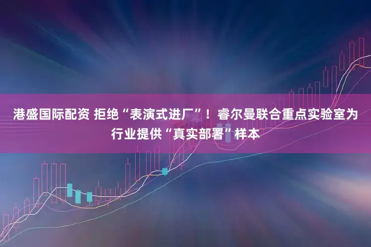 港盛国际配资 拒绝“表演式进厂”！睿尔曼联合重点实验室为行业提供“真实部署”样本