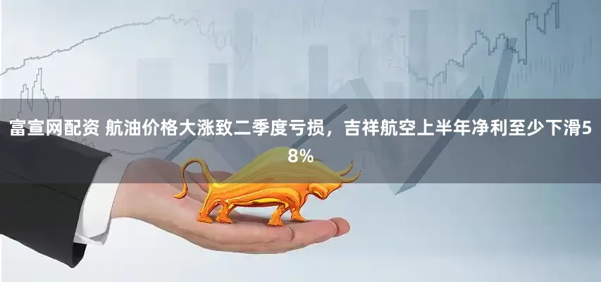 富宣网配资 航油价格大涨致二季度亏损，吉祥航空上半年净利至少下滑58%